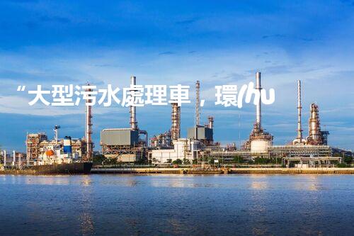 “大型污水處理車，環(huán)保先鋒，守護(hù)碧水藍(lán)天！”